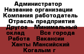 Администратор › Название организации ­ Компания-работодатель › Отрасль предприятия ­ Другое › Минимальный оклад ­ 1 - Все города Работа » Вакансии   . Ханты-Мансийский,Когалым г.